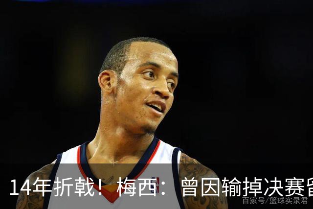 14年折戟！梅西：曾因输掉决赛留下阴影，夺冠后更珍惜获得的一切